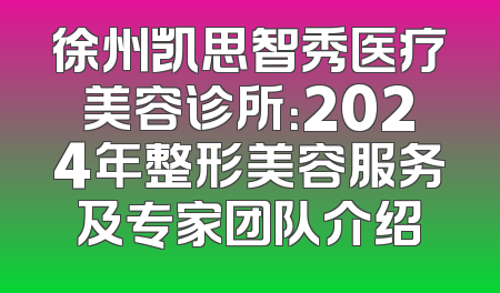 徐州凯思智秀医疗美容诊所：2024年整形美容服务及专家团队介绍