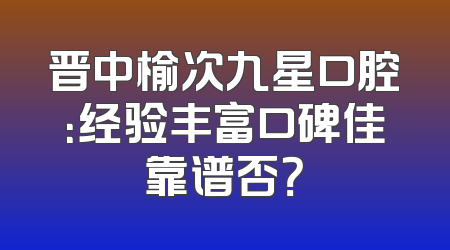 晋中榆次九星口腔：经验丰富口碑佳靠谱否？