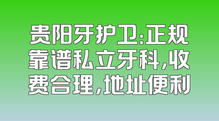 贵阳牙护卫：正规靠谱私立牙科，收费合理，地址便利