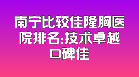 南宁比较佳隆胸医院排名：技术卓越口碑佳