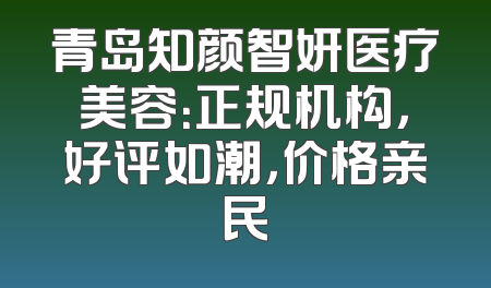 青岛知颜智妍医疗美容：正规机构，好评如潮，价格亲民