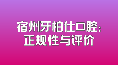 宿州牙柏仕口腔：正规性与评价