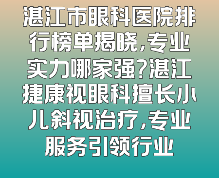 湛江市眼科医院排行榜单揭晓，专业实力哪家强？湛江捷康视眼科擅长小儿斜视治疗，专业服务引领行业