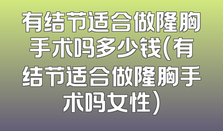 有结节适合做隆胸手术吗多少钱(有结节适合做隆胸手术吗女性)