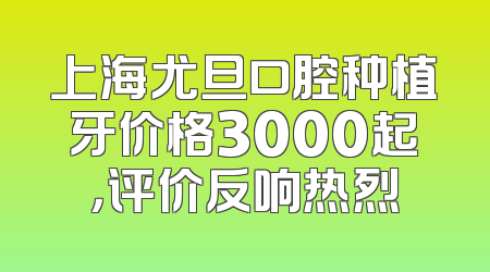 上海尤旦口腔种植牙价格3000起，评价反响热烈
