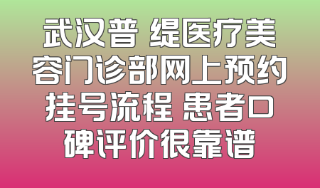 武汉普玥缇医疗美容门诊部网上预约挂号流程 患者口碑评价很靠谱