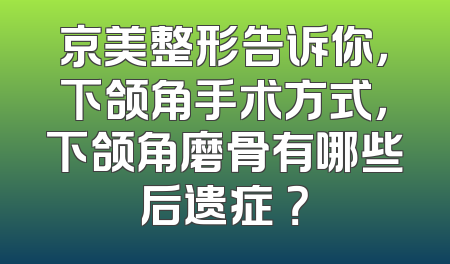 京美整形告诉你，下颌角手术方式，下颌角磨骨有哪些后遗症 ？