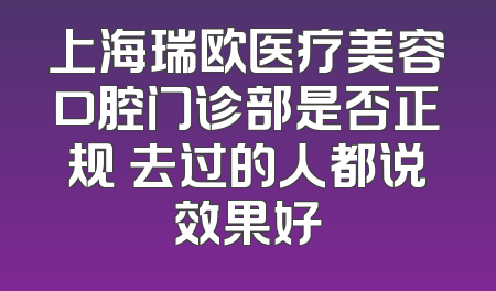 上海瑞欧医疗美容口腔门诊部是否正规 去过的人都说效果好