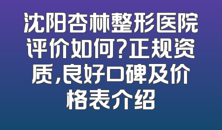 沈阳杏林整形医院评价如何？正规资质，良好口碑及价格表介绍