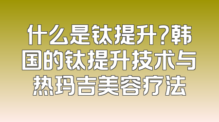 什么是钛提升？韩国的钛提升技术与热玛吉美容疗法
