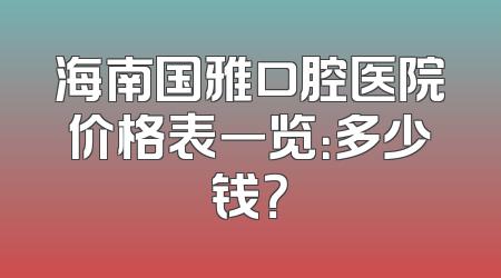 海南国雅口腔医院价格表一览：多少钱？