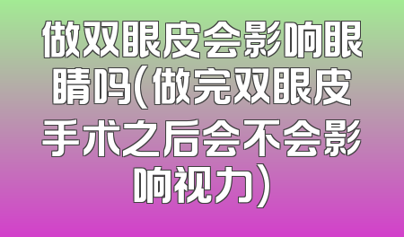 做双眼皮会影响眼睛吗(做完双眼皮手术之后会不会影响视力)