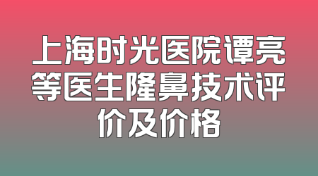 上海时光医院谭亮等医生隆鼻技术评价及价格
