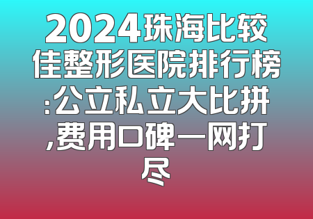 2024珠海比较佳整形医院排行榜：公立私立大比拼，费用口碑一网打尽