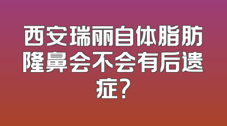 西安瑞丽自体脂肪隆鼻会不会有后遗症？