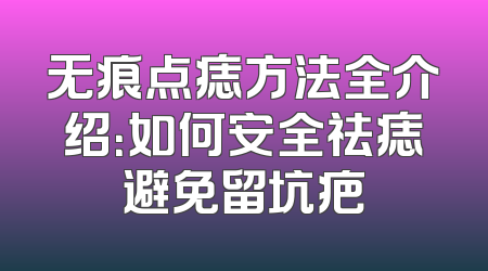无痕点痣方法全介绍：如何安全祛痣避免留坑疤