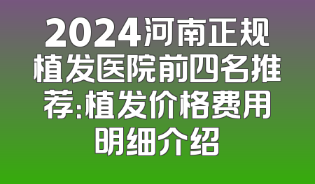 2024河南正规植发医院前四名推荐：植发价格费用明细介绍
