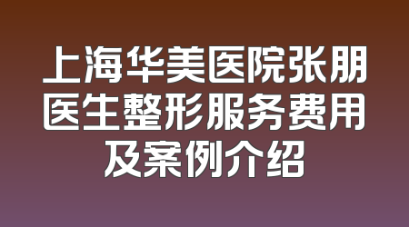 上海华美医院张朋医生整形服务费用及案例介绍