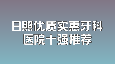 日照优质实惠牙科医院十强推荐