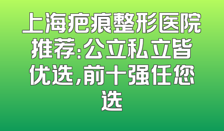 上海疤痕整形医院推荐：公立私立皆优选，前十强任您选