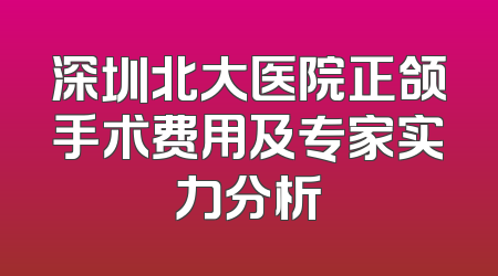 深圳北大医院正颌手术费用及专家实力分析