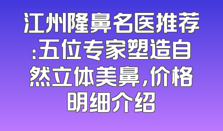 江州隆鼻名医推荐：五位专家塑造自然立体美鼻，价格明细介绍
