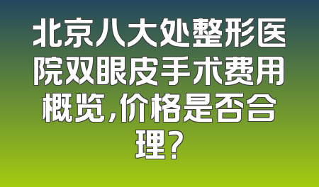 北京八大处整形医院双眼皮手术费用概览，价格是否合理？