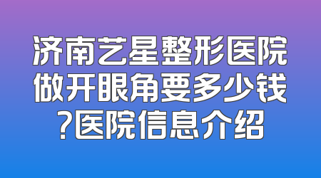 济南艺星整形医院做开眼角要多少钱？医院信息介绍