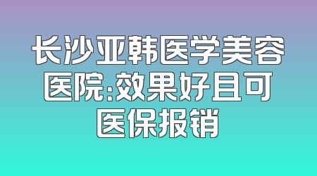 长沙亚韩医学美容医院：效果好且可医保报销