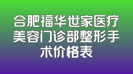 合肥福华世家医疗美容门诊部整形手术价格表