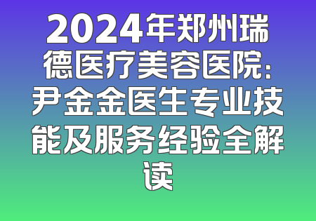 2024年郑州瑞德医疗美容医院：尹金金医生专业技能及服务经验全解读