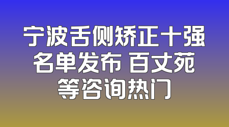 宁波舌侧矫正十强名单发布 百丈苑等咨询热门