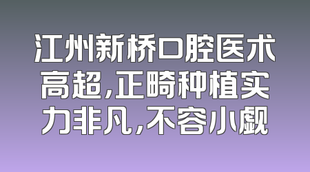 江州新桥口腔医术高超，正畸种植实力非凡，不容小觑