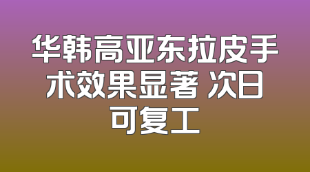 华韩高亚东拉皮手术效果显著 次日可复工