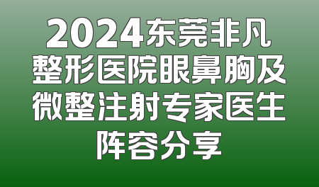 2024东莞非凡整形医院眼鼻胸及微整注射专家医生阵容分享