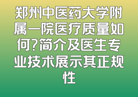 郑州中医药大学附属一院医疗质量如何？简介及医生专业技术展示其正规性