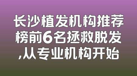 长沙植发机构推荐榜前6名拯救脱发，从专业机构开始