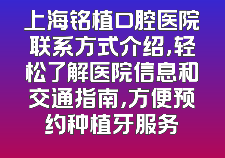 上海铭植口腔医院联系方式介绍，轻松了解医院信息和交通指南，方便预约种植牙服务