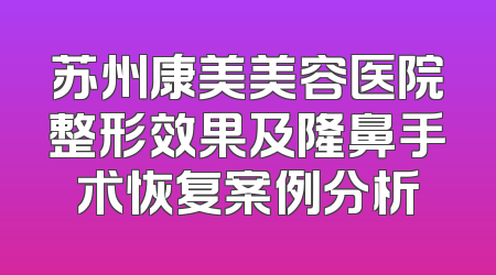 苏州康美美容医院整形效果及隆鼻手术恢复案例分析