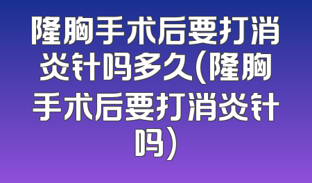 隆胸手术后要打消炎针吗多久(隆胸手术后要打消炎针吗)