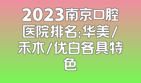 2023南京口腔医院排名：华美/禾木/优白各具特色