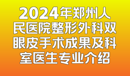 2024年郑州人民医院整形外科双眼皮手术成果及科室医生专业介绍
