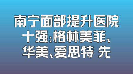 南宁面部提升医院十强：格林美菲、华美、爱思特領先