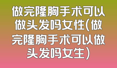 做完隆胸手术可以做头发吗女性(做完隆胸手术可以做头发吗女生)