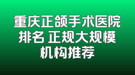重庆正颌手术医院排名 正规大规模机构推荐