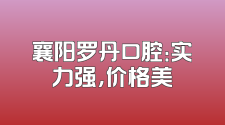 襄阳罗丹口腔：实力强，价格美