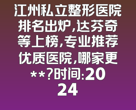 江州私立整形医院排名出炉，达芬奇等上榜，专业推荐优质医院，哪家更**？时间：2024