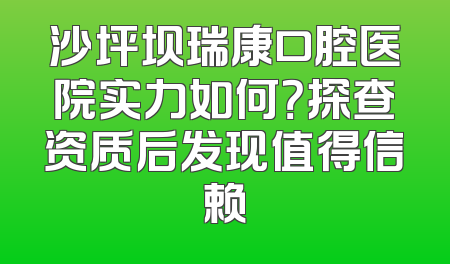 沙坪坝瑞康口腔医院实力如何？探查资质后发现值得信赖