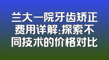 兰大一院牙齿矫正费用详解：探索不同技术的价格对比