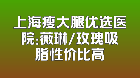 上海瘦大腿优选医院：薇琳/玫瑰吸脂性价比高